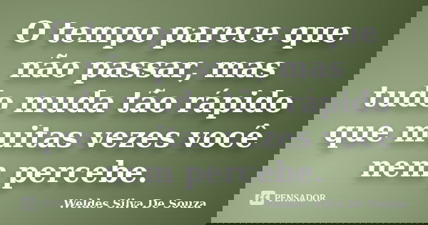 O tempo parece que não passar, mas tudo muda tão rápido que muitas vezes você nem percebe.... Frase de Weldes Silva De Souza.