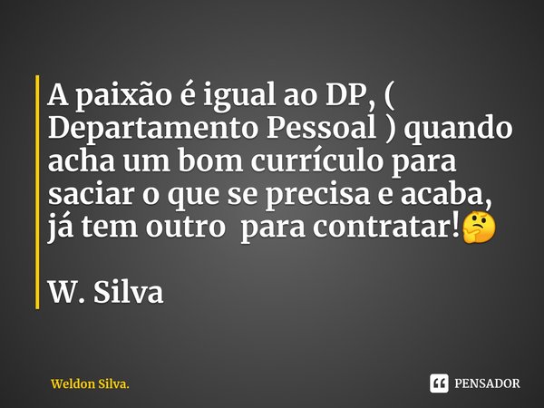 ⁠A paixão é igual ao DP, ( Departamento Pessoal ) quando acha um bom currículo para saciar o que se precisa e acaba, já tem outro para contratar!🤔 W. Silva... Frase de Weldon Silva..