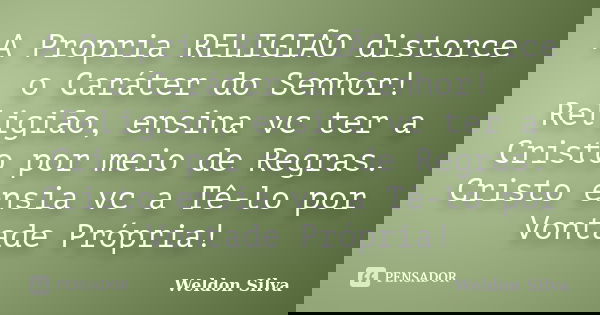 A Propria RELIGIÃO distorce o Caráter do Senhor! Religião, ensina vc ter a Cristo por meio de Regras. Cristo ensia vc a Tê-lo por Vontade Própria!... Frase de Weldon Silva.