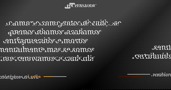 o amor e como gotas de vida , se apenas doamos acabamos enfraquecidos e mortos sentimentalmente mas se somos retribuídos nos renovamos a cada dia.... Frase de weldson rdodrigues da silva.