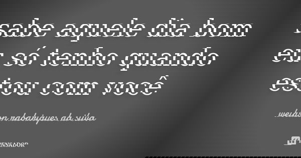 sabe aquele dia bom eu só tenho quando estou com você... Frase de weldson rdodrigues da silva.