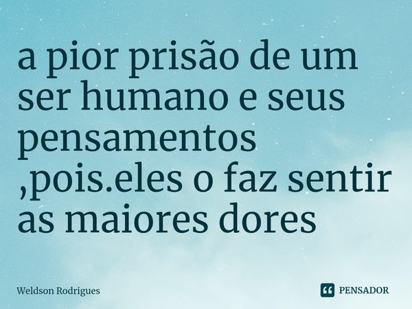 ⁠a pior prisão de um ser humano e seus pensamentos ,pois.eles o faz sentir as maiores dores... Frase de Weldson Rodrigues.