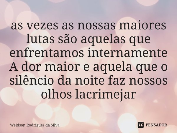 ⁠as vezes as nossas maiores lutas são aquelas que enfrentamos internamente
A dor maior e aquela que o silêncio da noite faz nossos olhos lacrimejar... Frase de Weldson Rodrigues da Silva.