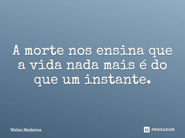 A morte nos ensina que a vida nada mais é do que um instante.... Frase de Welen Medeiros.