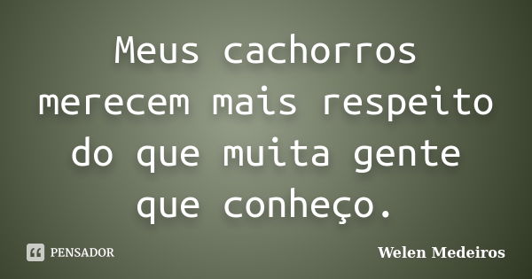 Meus cachorros merecem mais respeito do que muita gente que conheço.... Frase de Welen Medeiros.