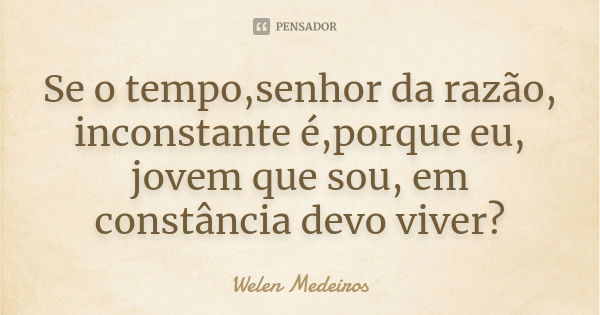 Se o tempo,senhor da razão, inconstante é,porque eu, jovem que sou, em constância devo viver?... Frase de Welen Medeiros.