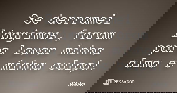 Se derramei lágrimas, foram para lavar minha alma e minha culpa!... Frase de Welen.