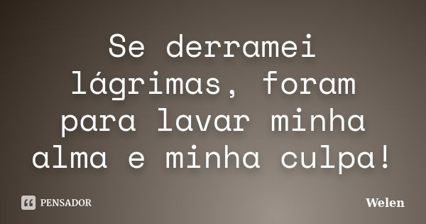 Se derramei lágrimas, foram para lavar minha alma e minha culpa!... Frase de Welen.