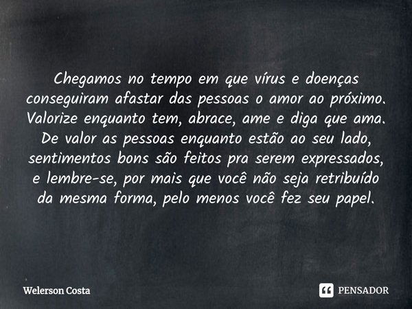 ⁠Chegamos no tempo em que vírus e doenças conseguiram afastar das pessoas o amor ao próximo.
Valorize enquanto tem, abrace, ame e diga que ama.
De valor as pess... Frase de Welerson Costa.