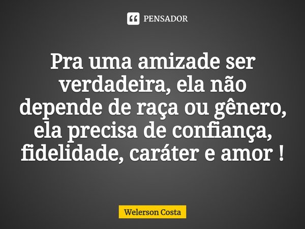 ⁠Pra uma amizade ser verdadeira, ela não depende de raça ou gênero, ela precisa de confiança, fidelidade, caráter e amor !... Frase de Welerson Costa.