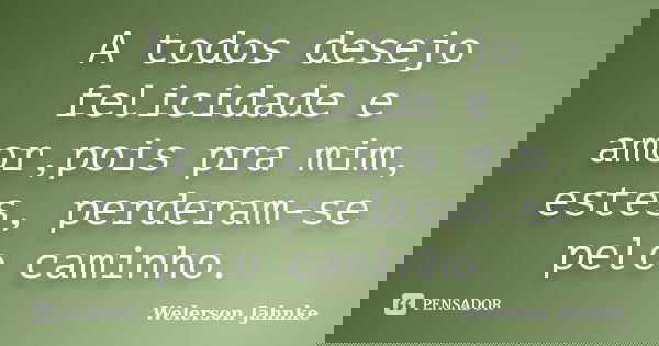 A todos desejo felicidade e amor,pois pra mim, estes, perderam-se pelo caminho.... Frase de Welerson Jahnke.