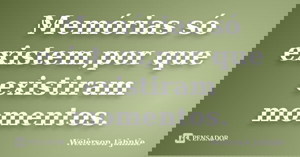 Memórias só existem,por que existiram momentos.... Frase de Welerson Jahnke.