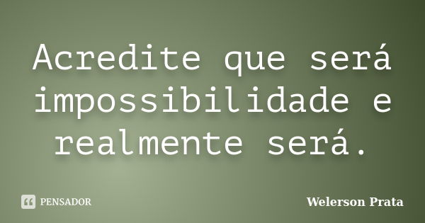 Acredite que será impossibilidade e realmente será.... Frase de Welerson Prata.