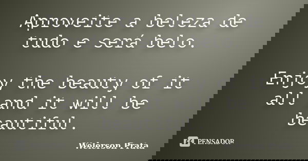 Aproveite a beleza de tudo e será belo. Enjoy the beauty of it all and it will be beautiful.... Frase de Welerson Prata.