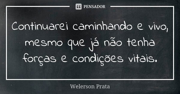 Continuarei caminhando e vivo, mesmo que já não tenha forças e condições vitais.... Frase de Welerson Prata.