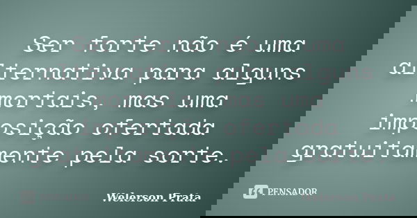 Ser forte não é uma alternativa para alguns mortais, mas uma imposição ofertada gratuitamente pela sorte.... Frase de Welerson Prata.