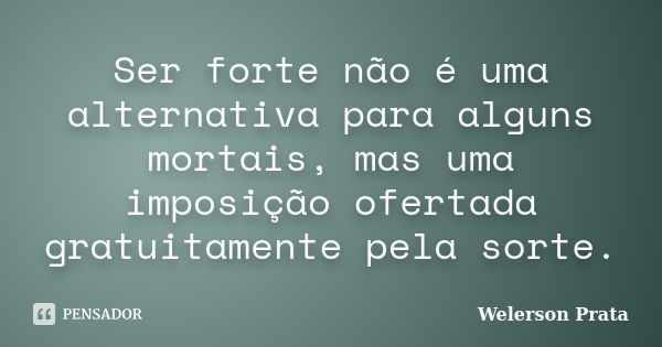 Ser forte não é uma alternativa para alguns mortais, mas uma imposição ofertada gratuitamente pela sorte.... Frase de Welerson Prata.