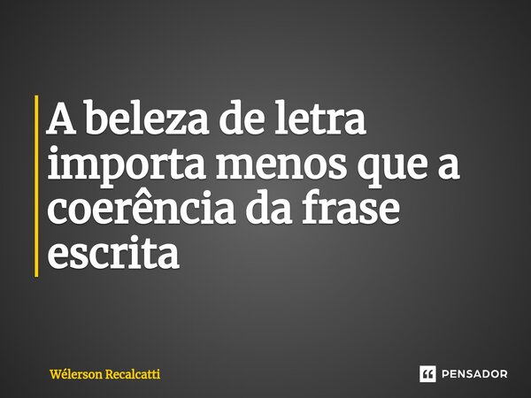 ⁠A beleza de letra importa menos que a coerência da frase escrita... Frase de Wélerson Recalcatti.