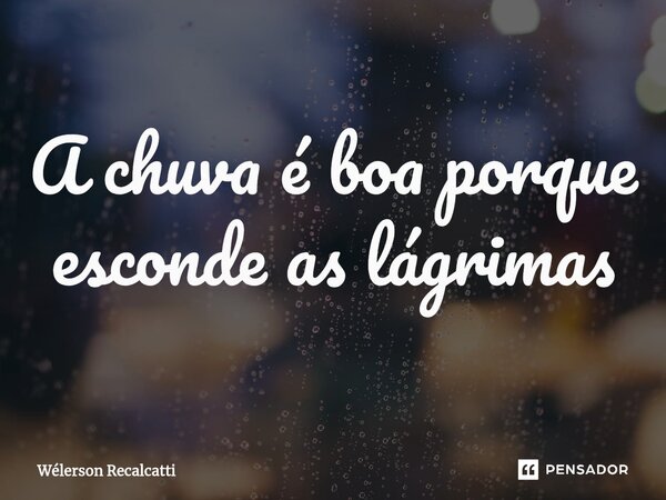 ⁠A chuva é boa porque esconde as lágrimas... Frase de Wélerson Recalcatti.