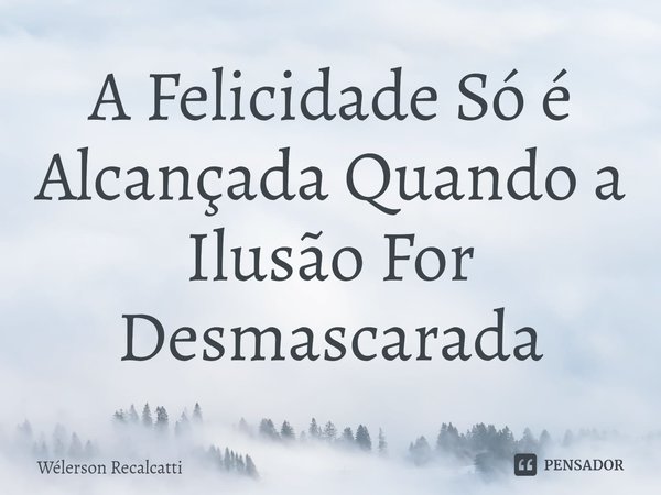 ⁠A Felicidade Só é Alcançada Quando a Ilusão For Desmascarada... Frase de Wélerson Recalcatti.