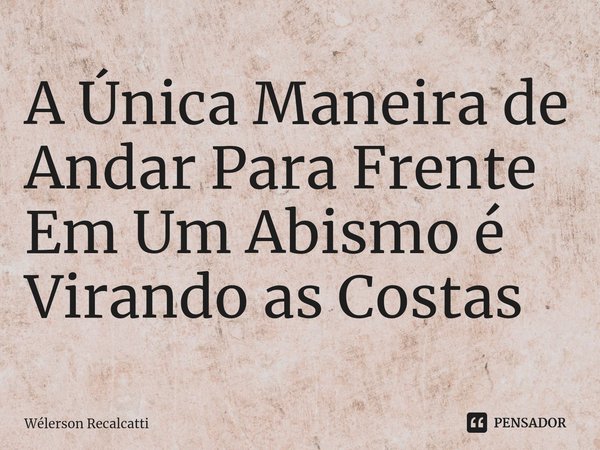 ⁠A Única Maneira de Andar Para Frente Em Um Abismo é Virando as Costas... Frase de Wélerson Recalcatti.