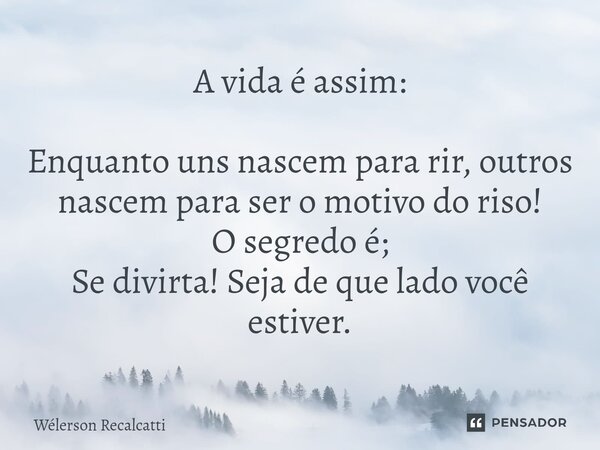 ⁠A vida é assim: Enquanto uns nascem para rir, outros nascem para ser o motivo do riso! O segredo é; Se divirta! Seja de que lado você estiver.... Frase de Wélerson Recalcatti.