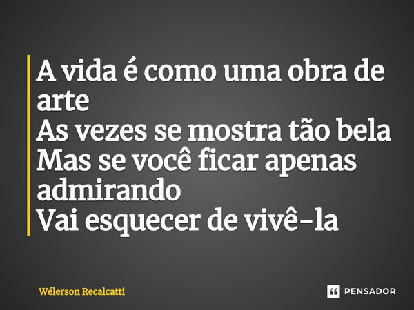 ⁠ A vida é como uma obra de arte As vezes se mostra tão bela Mas se você ficar apenas admirando Vai esquecer de vivê-la... Frase de Wélerson Recalcatti.