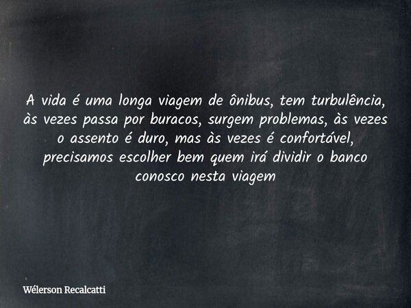 A vida é uma longa viagem de ônibus, tem turbulência, às vezes passa por buracos, surgem problemas, às vezes o assento é duro, mas às vezes é confortável, preci... Frase de Wélerson Recalcatti.