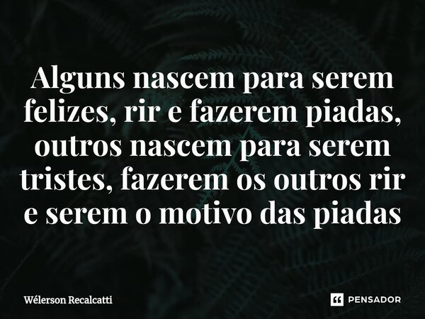 ⁠Alguns nascem para serem felizes, rir e fazerem piadas, outros nascem para serem tristes, fazerem os outros rir e serem o motivo das piadas... Frase de Wélerson Recalcatti.