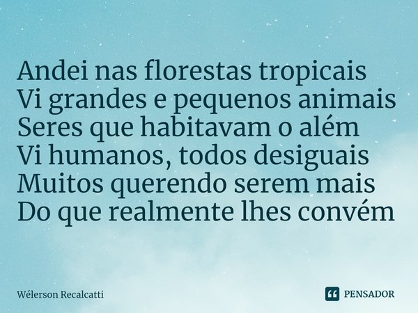 ⁠Andei nas florestas tropicais
Vi grandes e pequenos animais
Seres que habitavam o além
Vi humanos, todos desiguais
Muitos querendo serem mais
Do que realmente ... Frase de Wélerson Recalcatti.