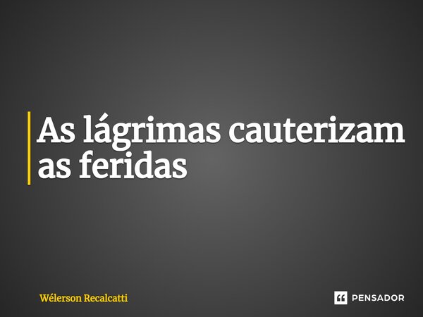 ⁠As lágrimas cauterizam as feridas... Frase de Wélerson Recalcatti.