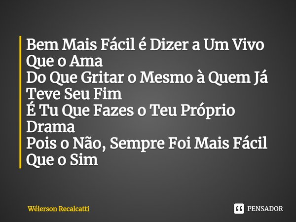 ⁠Bem Mais Fácil é Dizer a Um Vivo Que o Ama
Do Que Gritar o Mesmo à Quem Já Teve Seu Fim
É Tu Que Fazes o Teu Próprio Drama
Pois o Não, Sempre Foi Mais Fácil Qu... Frase de Wélerson Recalcatti.