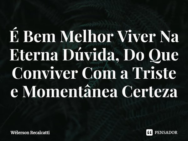 ⁠⁠É Bem Melhor Viver Na Eterna Dúvida, Do Que Conviver Com a Triste e Momentânea Certeza... Frase de Wélerson Recalcatti.