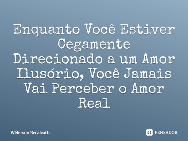 ⁠Enquanto Você Estiver Cegamente Direcionado a um Amor Ilusório, Você Jamais Vai Perceber o Amor Real... Frase de Wélerson Recalcatti.