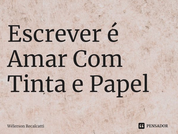 ⁠Escrever é Amar Com Tinta e Papel... Frase de Wélerson Recalcatti.