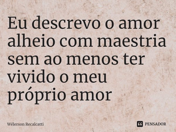 ⁠Eu descrevo o amor alheio com maestria sem ao menos ter vivido o meu próprio amor... Frase de Wélerson Recalcatti.