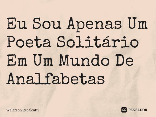 ⁠Eu Sou Apenas Um Poeta Solitário Em Um Mundo De Analfabetas... Frase de Wélerson Recalcatti.