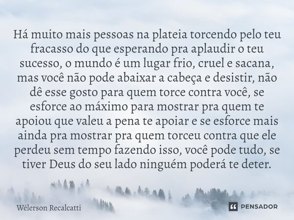 Há muito mais pessoas na plateia torcendo pelo teu fracasso do que esperando pra aplaudir o teu sucesso, o mundo é um lugar frio, cruel e sacana, mas você não ... Frase de Wélerson Recalcatti.