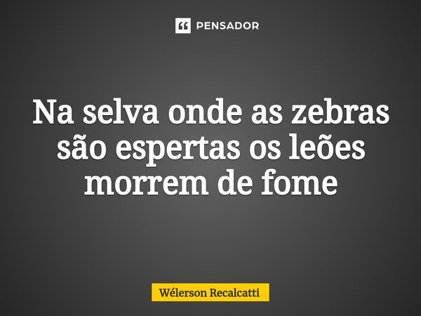 ⁠Na selva onde as zebras são espertas os leões morrem de fome... Frase de Wélerson Recalcatti.