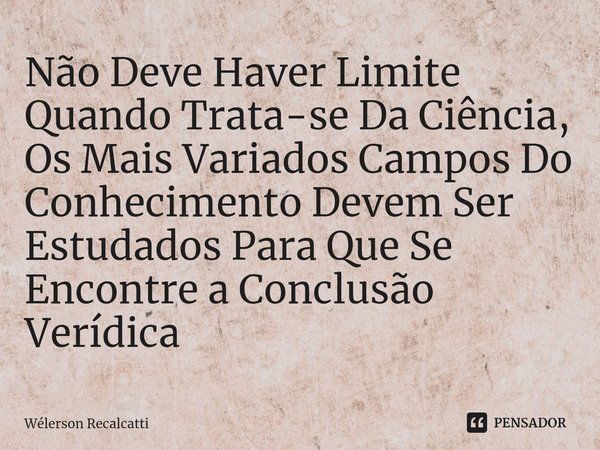 ⁠Não Deve Haver Limite Quando Trata-se Da Ciência, Os Mais Variados Campos Do Conhecimento Devem Ser Estudados Para Que Se Encontre a Conclusão Verídica... Frase de Wélerson Recalcatti.