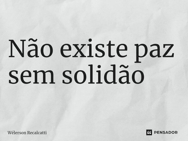 ⁠Não existe paz sem solidão... Frase de Wélerson Recalcatti.