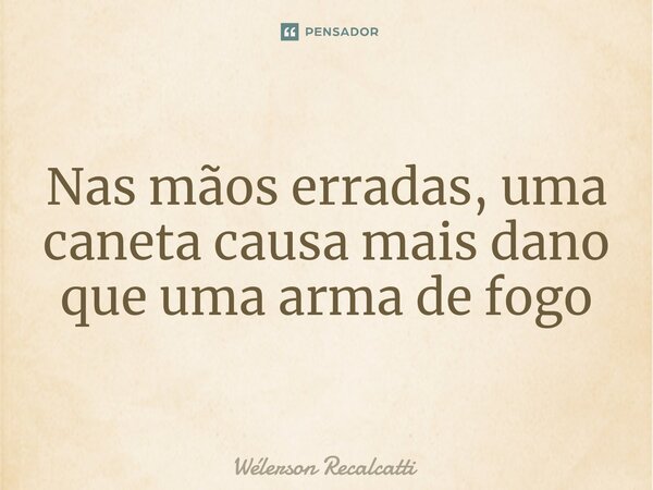 ⁠Nas mãos erradas, uma caneta causa mais dano que uma arma de fogo... Frase de Wélerson Recalcatti.