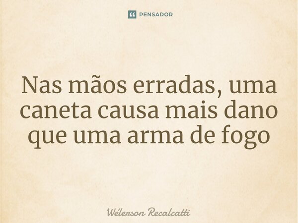 ⁠Nas mãos erradas, uma caneta causa mais dano que uma arma de fogo... Frase de Wélerson Recalcatti.