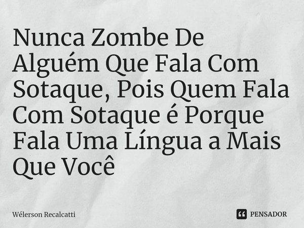 Nunca Zombe⁠ De Alguém Que Fala Com Sotaque, Pois Quem Fala Com Sotaque é Porque Fala Uma Língua a Mais Que Você... Frase de Wélerson Recalcatti.