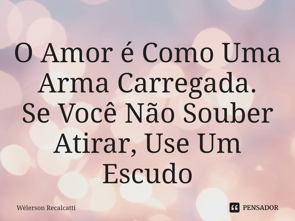 ⁠O Amor é Como Uma Arma Carregada.
Se Você Não Souber Atirar, Use Um Escudo... Frase de Wélerson Recalcatti.