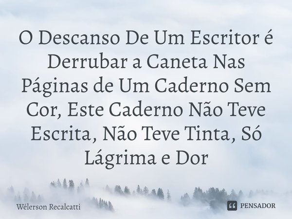 ⁠O Descanso De Um Escritor é Derrubar a Caneta Nas Páginas de Um Caderno Sem Cor, Este Caderno Não Teve Escrita, Não Teve Tinta, Só Lágrima e Dor... Frase de Wélerson Recalcatti.