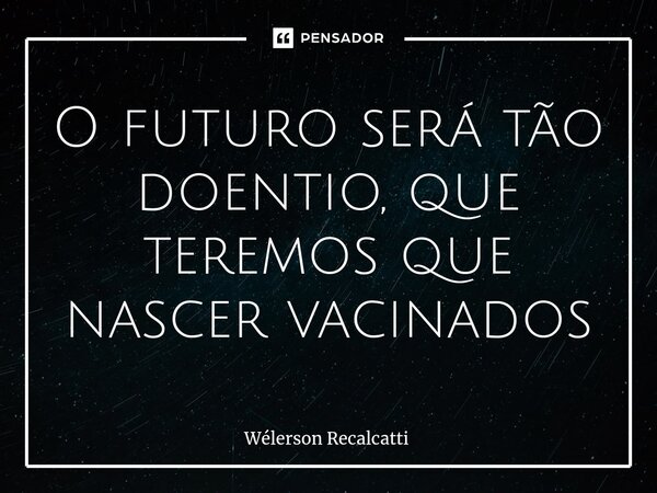 ⁠O futuro será tão doentio, que teremos que nascer vacinados... Frase de Wélerson Recalcatti.