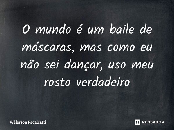 ⁠O mundo é um baile de máscaras, mas como eu não sei dançar, uso meu rosto verdadeiro... Frase de Wélerson Recalcatti.