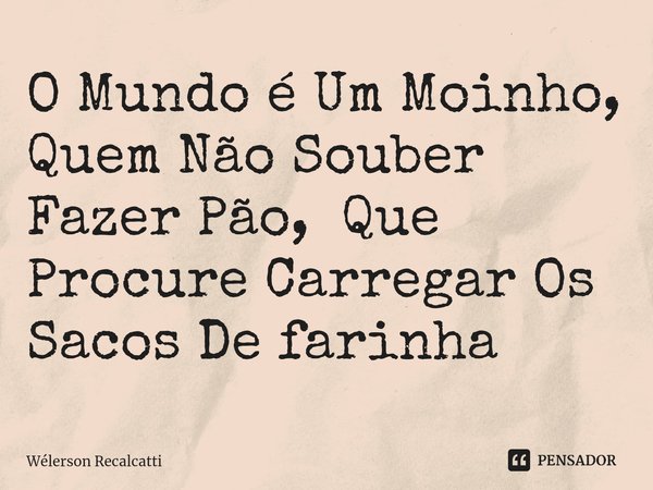 ⁠O Mundo é Um Moinho, Quem Não Souber Fazer Pão, Que Procure Carregar Os Sacos De farinha... Frase de Wélerson Recalcatti.