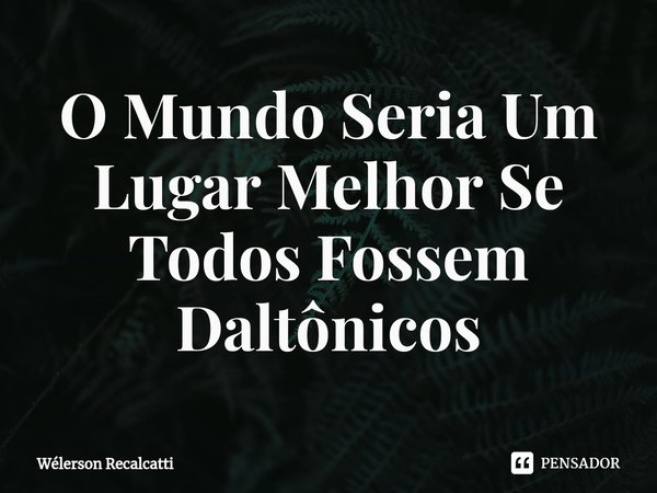 ⁠O Mundo Seria Um Lugar Melhor Se Todos Fossem Daltônicos... Frase de Wélerson Recalcatti.
